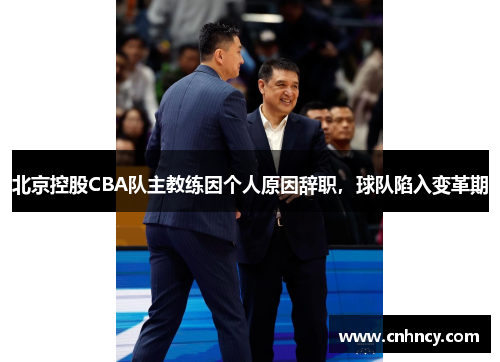 北京控股CBA队主教练因个人原因辞职，球队陷入变革期