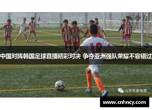 中国对阵韩国足球直播精彩对决 争夺亚洲强队荣耀不容错过