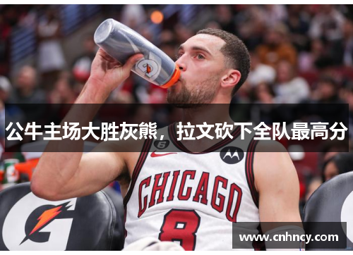 公牛主场大胜灰熊，拉文砍下全队最高分