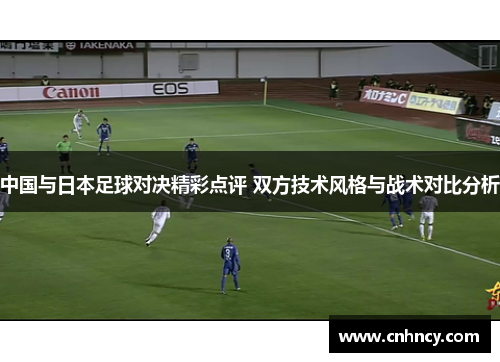 中国与日本足球对决精彩点评 双方技术风格与战术对比分析