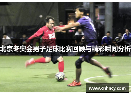 北京冬奥会男子足球比赛回顾与精彩瞬间分析