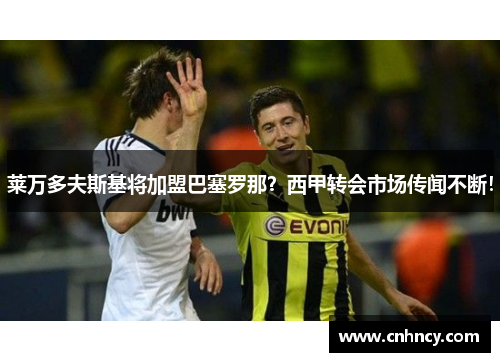 莱万多夫斯基将加盟巴塞罗那？西甲转会市场传闻不断！