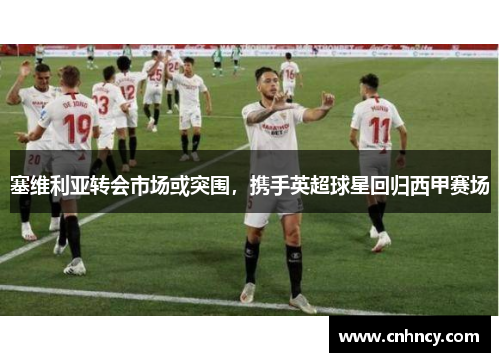 塞维利亚转会市场或突围，携手英超球星回归西甲赛场