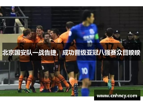 北京国安队一战告捷，成功晋级亚冠八强赛众目睽睽
