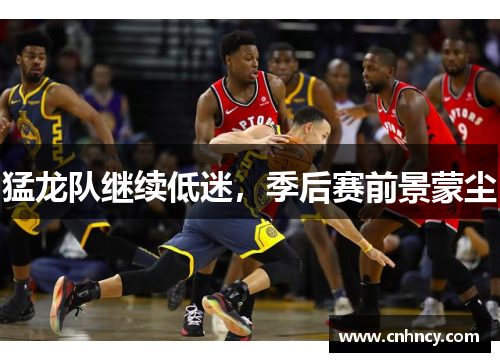 猛龙队继续低迷，季后赛前景蒙尘