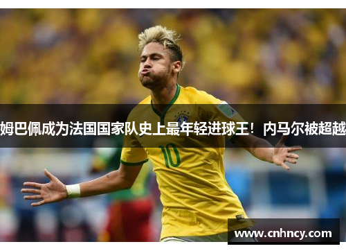 姆巴佩成为法国国家队史上最年轻进球王！内马尔被超越
