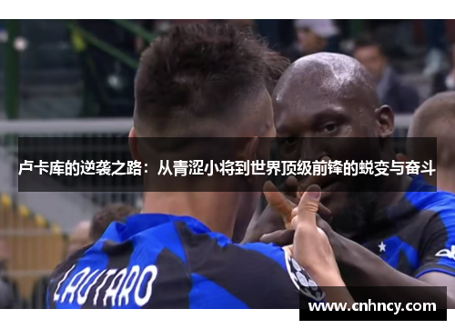 卢卡库的逆袭之路：从青涩小将到世界顶级前锋的蜕变与奋斗