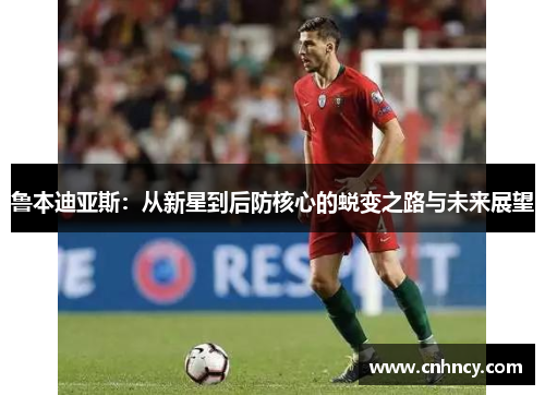 鲁本迪亚斯：从新星到后防核心的蜕变之路与未来展望